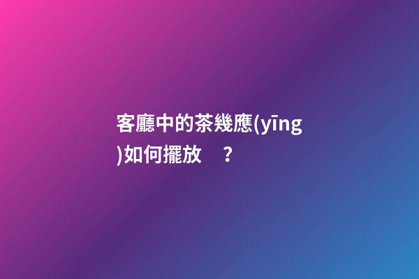 客廳中的茶幾應(yīng)如何擺放？
